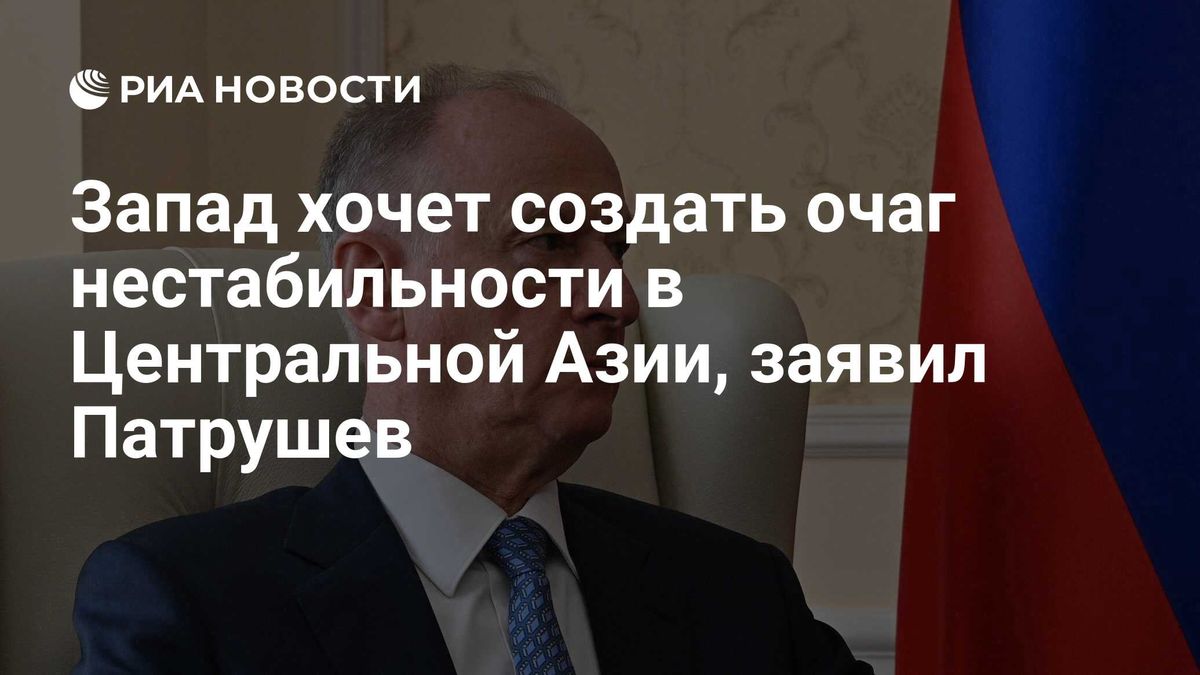 Запад хочет создать очаг нестабильности в Центральной Азии, заявил Патрушев