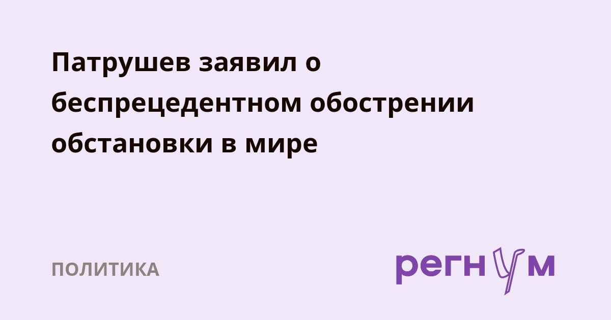 Патрушев заявил о беспрецедентном обострении обстановки в мире