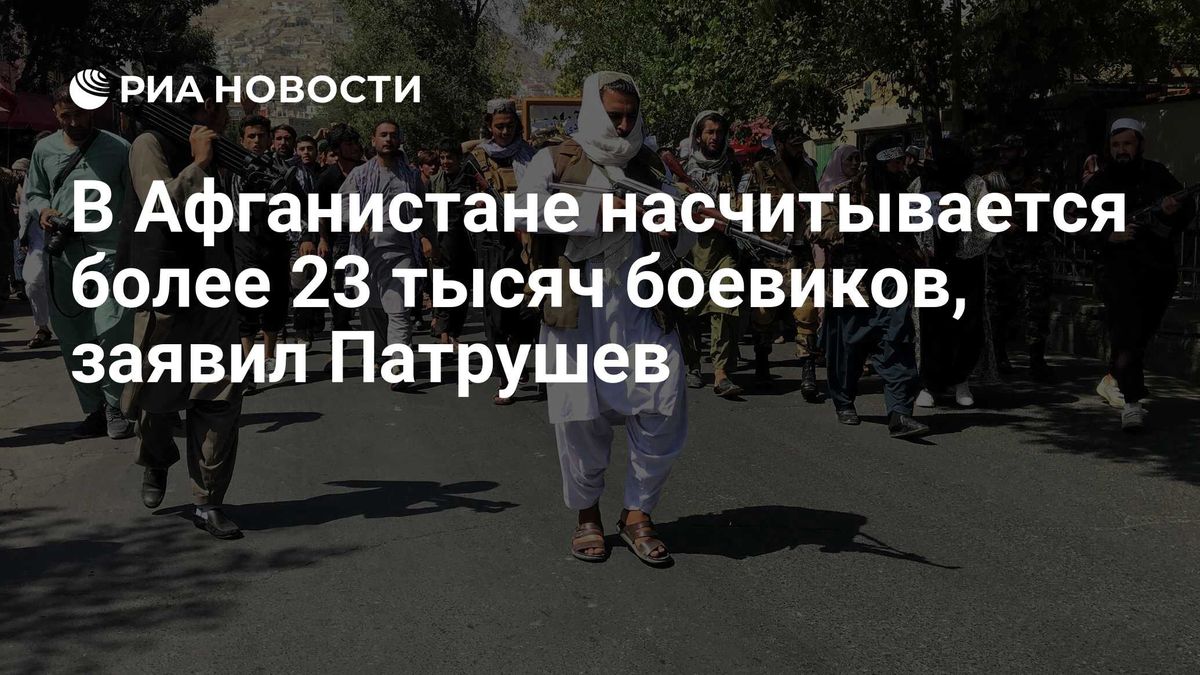 В Афганистане насчитывается более 23 тысяч боевиков, заявил Патрушев