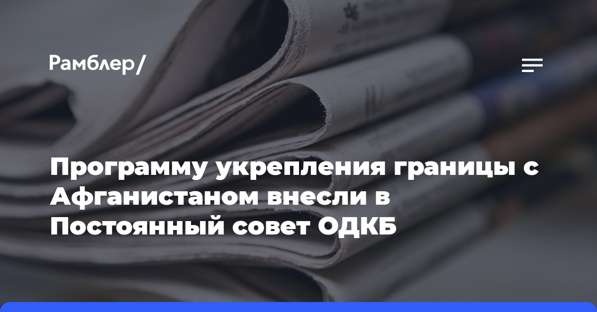 Программу укрепления границы с Афганистаном внесли в Постоянный совет ОДКБ