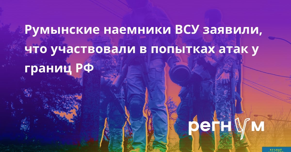 Румынские наемники ВСУ заявили, что участвовали в попытках атак у границ РФ