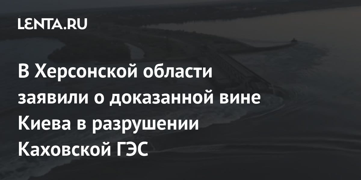 В Херсонской области заявили о доказанной вине Киева в разрушении Каховской ГЭС