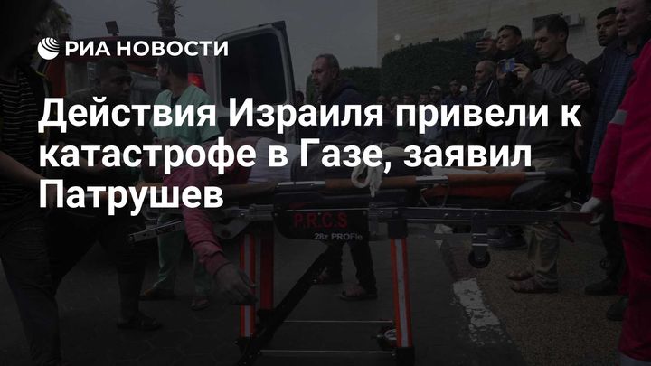 Действия Израиля привели к катастрофе в Газе, заявил Патрушев