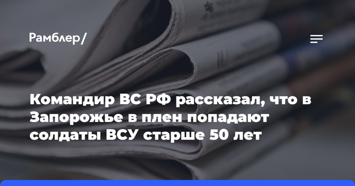 Командир ВС РФ рассказал, что в Запорожье в плен попадают солдаты ВСУ старше 50 лет