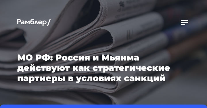 МО РФ: Россия и Мьянма действуют как стратегические партнеры в условиях санкций