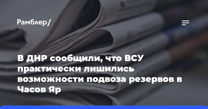 В ДНР сообщили, что ВСУ практически лишились возможности подвоза резервов в Часов Яр